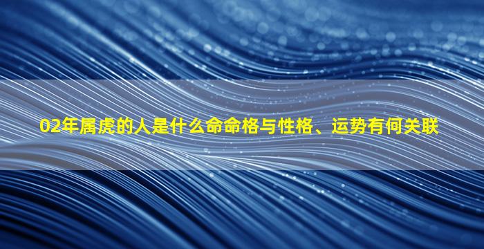 02年属虎的人是什么命命格与性格、运势有何关联