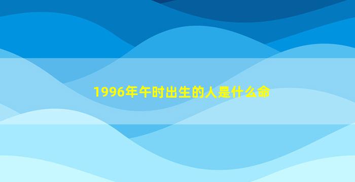 1996年午时出生的人是什么命