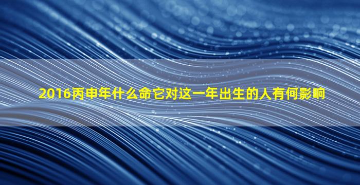 2016丙申年什么命它对这一年出生的人有何影响