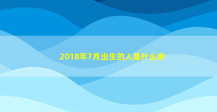 2018年7月出生的人是什么命