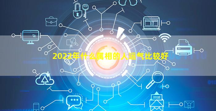 2022年什么属相的人运气比较好