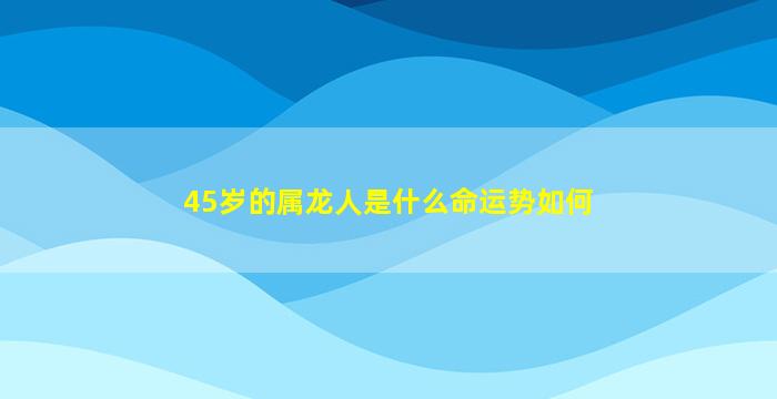 45岁的属龙人是什么命运势如何