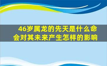 46岁属龙的先天是什么命会对其未来产生怎样的影响