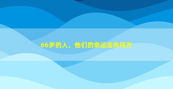 66岁的人，他们的命运走向何方