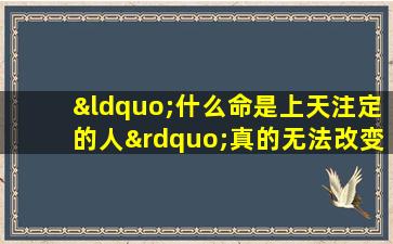 “什么命是上天注定的人”真的无法改变吗