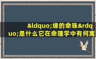 “缘的命珠”是什么它在命理学中有何寓意