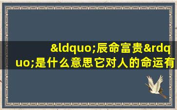 “辰命富贵”是什么意思它对人的命运有何影响