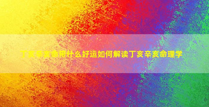 丁亥辛亥命带什么好运如何解读丁亥辛亥命理学