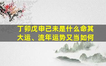 丁卯戊申己未是什么命其大运、流年运势又当如何