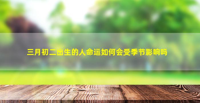 三月初二出生的人命运如何会受季节影响吗