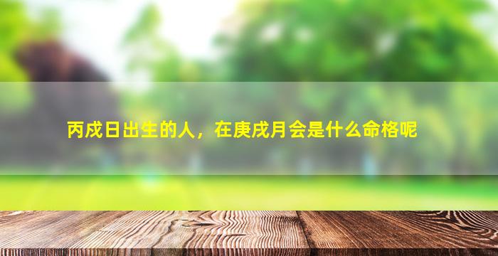 丙戍日出生的人，在庚戌月会是什么命格呢