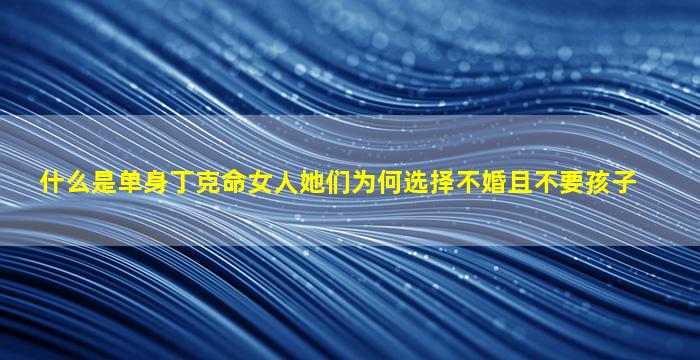 什么是单身丁克命女人她们为何选择不婚且不要孩子