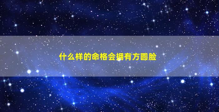 什么样的命格会拥有方圆脸