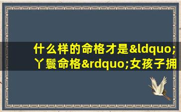 什么样的命格才是“丫鬟命格”女孩子拥有这种命格会有怎样的命运