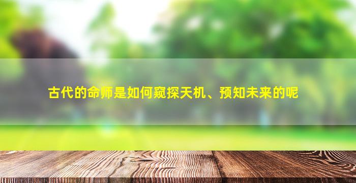 古代的命师是如何窥探天机、预知未来的呢