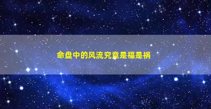 命盘中的风流究竟是福是祸