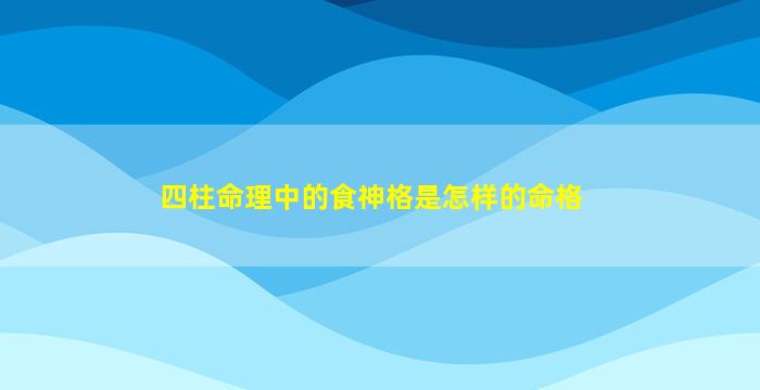 四柱命理中的食神格是怎样的命格