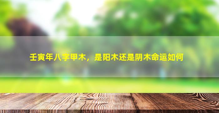 壬寅年八字甲木，是阳木还是阴木命运如何