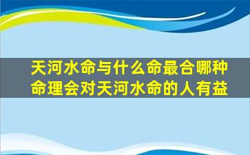 天河水命与什么命最合哪种命理会对天河水命的人有益