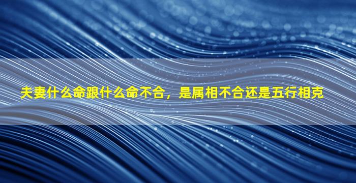 夫妻什么命跟什么命不合，是属相不合还是五行相克