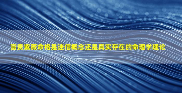 富贵紫薇命格是迷信概念还是真实存在的命理学理论