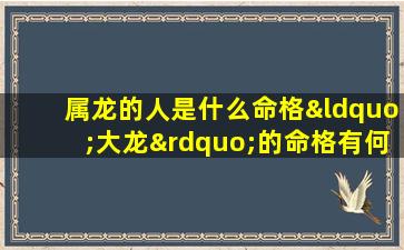 属龙的人是什么命格“大龙”的命格有何特别之处