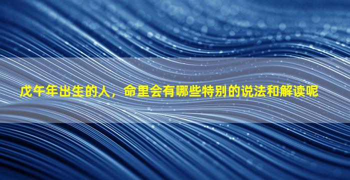 戊午年出生的人，命里会有哪些特别的说法和解读呢