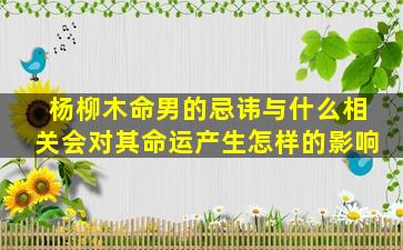 杨柳木命男的忌讳与什么相关会对其命运产生怎样的影响