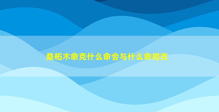 桑柘木命克什么命会与什么命相克