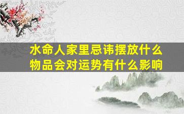 水命人家里忌讳摆放什么物品会对运势有什么影响