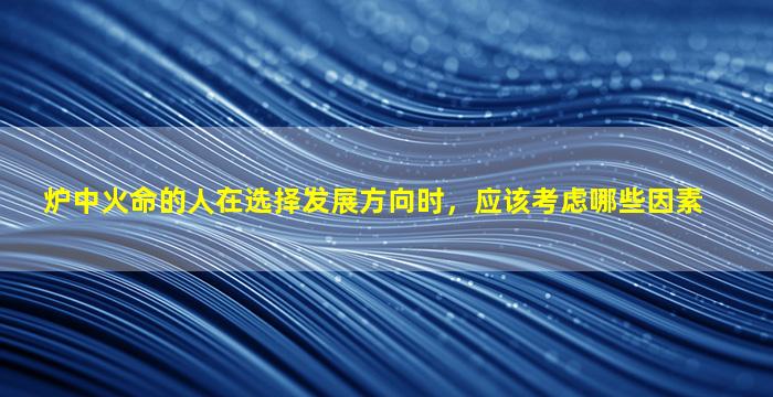 炉中火命的人在选择发展方向时，应该考虑哪些因素