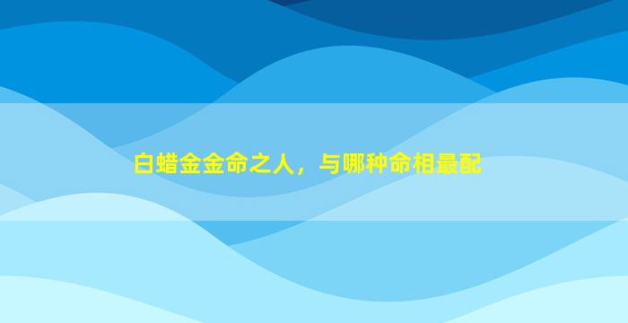 白蜡金金命之人，与哪种命相最配