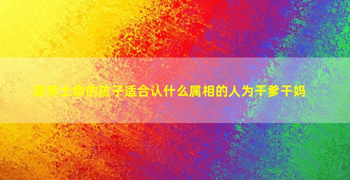 路旁土命的孩子适合认什么属相的人为干爹干妈