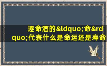 逐命酒的“命”代表什么是命运还是寿命