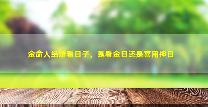 金命人结婚看日子，是看金日还是喜用神日