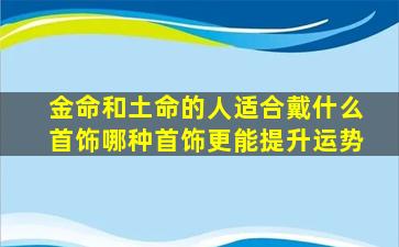 金命和土命的人适合戴什么首饰哪种首饰更能提升运势