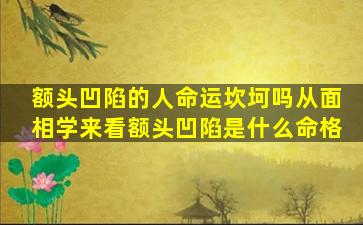 额头凹陷的人命运坎坷吗从面相学来看额头凹陷是什么命格